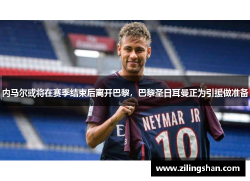 内马尔或将在赛季结束后离开巴黎，巴黎圣日耳曼正为引援做准备