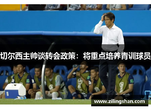 切尔西主帅谈转会政策：将重点培养青训球员