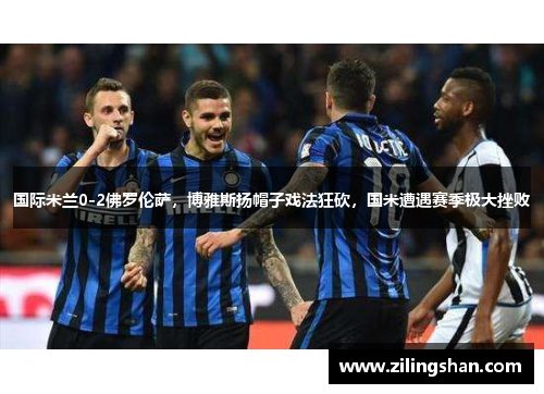 国际米兰0-2佛罗伦萨，博雅斯扬帽子戏法狂砍，国米遭遇赛季极大挫败