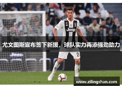 尤文图斯宣布签下新援，球队实力再添强劲助力