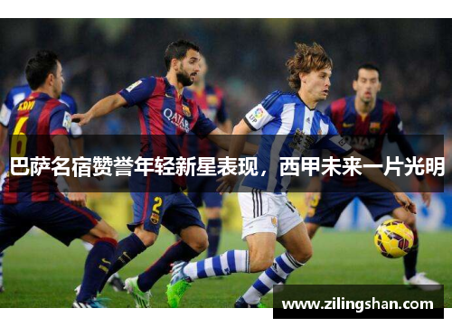巴萨名宿赞誉年轻新星表现，西甲未来一片光明