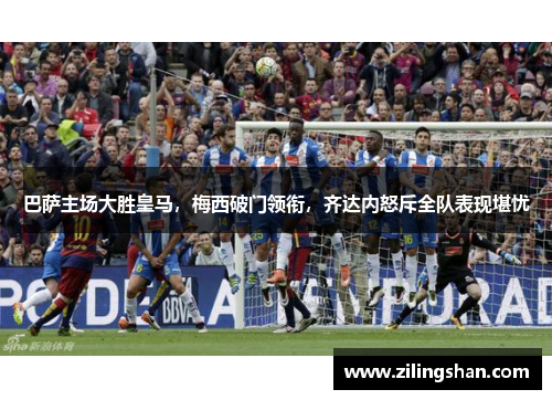 巴萨主场大胜皇马，梅西破门领衔，齐达内怒斥全队表现堪忧