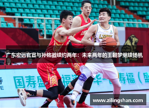 广东宏远官宣与孙铭徽续约两年：未来两年的王朝梦继续扬帆